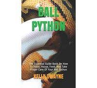 BALL PYTHON: The Essential Guide Book On How To Raise, House, Feed, And Take Proper Care Of Your Ball Python