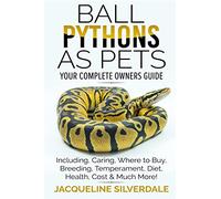 Ball Pythons as Pets - Your Complete Owners Guide: Ball Python Breeding, Caring, Where To Buy, Types, Temperament, Cost, Health, Handling, Husbandry, Diet, And Much More!