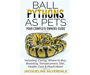 Ball Pythons as Pets - Your Complete Owners Guide: Ball Python Breeding, Caring, Where To Buy, Types, Temperament, Cost, Health, Handling, Husbandry, Diet, And Much More!