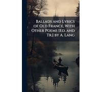 Ballads and Lyrics of Old France, With Other Poems [Ed. and Tr.] by A. Lang