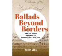 Ballads Beyond Borders : How the Irish Diaspora Shaped Music in the Nineteenth-Century United States