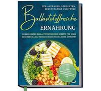 Ballaststoffreiche Ernährung für Anfänger, Studenten, Berufstätige & Faule: Die leckersten ballaststoffreichen Rezepte für einen gesunden Darm, ... 30-Tage-Ernährungsplan, Saisonkalender uvm.