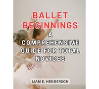 Ballet Beginnings: A Comprehensive Guide for Total Novices: Discovering the Grace and Elegance of Ballet in Your Journey of Learning