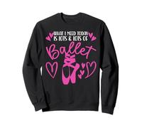 Ballet Dancer Dance Girl Ballerina What I Need Today Is Lots Sweatshirt