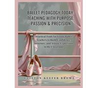 Ballet Pedagogy Today: Teaching with Purpose, Passion & Precision: Practical Tools for Young Ballet Teachers to Build Confidence, Structure, and Artistic Expression in the Classroom
