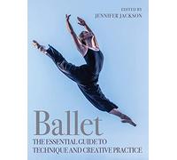 Ballet : The Essential Guide to Technique and Creative Practice