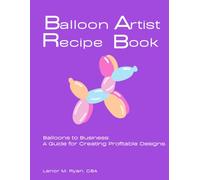 Balloon Artist Recipe Book: Balloons to Business: A Guide for Creating Profitable Designs