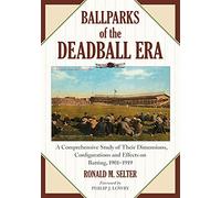 Ballparks of the Deadball Era: A Comprehensive Study of Their Dimensions, Configurations and Effects on Batting, 1901-1919