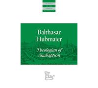 Balthasar Hubmaier: Theologian of Anabaptism (Classics of the Radical Reformation)