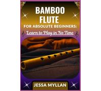 BAMBOO FLUTE FOR ABSOLUTE BEGINNERS: LEARN TO PLAY IN NO TIME: A Step-by-Step Guide to Mastering the Basics of Bamboo Flute with Easy Songs and Exercises