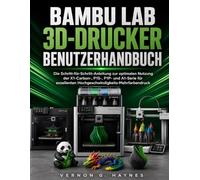 BAMBU LAB 3D-DRUCKER BENUTZERHANDBUCH: Die Schritt-für-Schritt-Anleitung zur optimalen Nutzung der X1-Carbon-, P1S-, P1P- und A1-Serie für exzellenten Hochgeschwindigkeits-Mehrfarbendruck