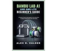 Bambu Lab A1 and AMS Lite Beginner’s Guide: A Practical, Step-by-Step Manual for First-Time Users to Achieve Confident Multi-Color 3D Printing
