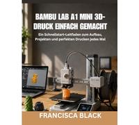 BAMBU LAB A1 MINI 3D-DRUCK EINFACH GEMACHT: Ein Schnellstart-Leitfaden zum Aufbau, Projekten und perfekten Drucken jedes Mal