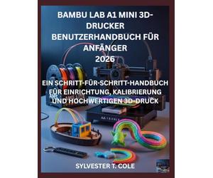 BAMBU LAB A1 MINI 3D-DRUCKER BENUTZERHANDBUCH FÜR ANFÄNGER: EIN SCHRITT-FÜR-SCHRITT-HANDBUCH FÜR EINRICHTUNG, KALIBRIERUNG UND HOCHWERTIGEN 3D-DRUCK