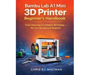 Bambu Lab A1 Mini 3D Printer Beginner’s Handbook: From Unboxing to Confident 3D Printing-No Tech Background Required