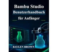 Bambu Studio Benutzerhandbuch für Anfänger: Meistern Sie 3D-Druck, Slicing und hochwertige Drucke mit dieser Schritt-für-Schritt-Anleitung