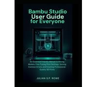Bambu Studio User Guide for Everyone: An Essential Friendly Manual to Slicing Models, Fine-Tuning Print Settings, Solving Common Errors, and Creating Professional-Quality 3D Prints