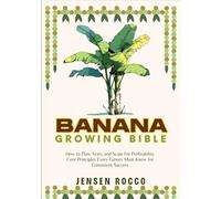 BANANA GROWING BIBLE: How to Plan, Start, and Scale For Profitability Core Principles Every Farmer Must Know for Consistent Success