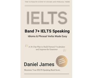 Band 7+ IELTS Speaking: Idioms & Phrasal Verbs Made Easy: A 30-Day Plan to Build Natural Vocabulary and Impress the Examiner (IELTS Tips from an Examiner)