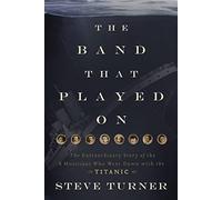 Band that Played On: The Extraordinary Story of the 8 Musicians Who Went Down with the Titanic