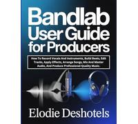 BANDLAB USER GUIDE FOR PRODUCERS: How To Record Vocals And Instruments, Build Beats, Edit Tracks, Apply Effects, Arrange Songs, Mix And Master Audio, And Produce Professional-Quality Music.