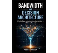 Bandwidth and Decision Architecture: Why Intelligent Institutions Make Bad Decisions and How to Prevent It