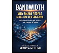 Bandwidth: Why Smart People Make Bad Life Decisions: The Four Bandwidth Types That Protect Your Decisions and Results