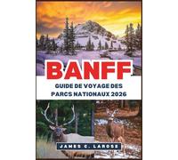 BANFF Guide de voyage des parcs nationaux 2026: Explorez des sentiers pittoresques, des lacs majestueux et vivez des aventures à la rencontre de la faune sauvage.