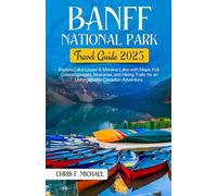 Banff National Park Travel Guide 2025: Explore Banff, Lake Louise & Moraine Lake with Maps, Full-Colored Images, Itineraries and Hiking Trails for an Unforgettable Canadian Adventure