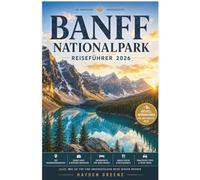 BANFF-NATIONALPARK REISEFÜHRER 2026-2027: Planen Sie entspanntere Tage am Lake Louise, Moraine Lake und auf dem Icefields Parkway - mit realistischen ... und stressfreier Logistik für jede Jahreszeit