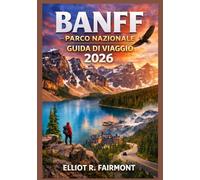 BANFF PARCO NAZIONALE GUIDA DI VIAGGIO 2026: Una guida pratica e aggiornata su percorsi panoramici, sentieri escursionistici, osservazione della fauna ... serie Global Explorer di Elliot R. Fairmont)