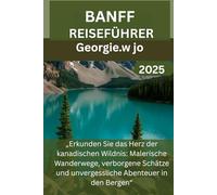 BANFF REISEFÜHRER 2025: „Erkunden Sie das Herz der kanadischen Wildnis: Malerische Wanderwege, verborgene Schätze und unvergessliche Abenteuer in den Bergen“