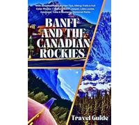 BANFF & THE CANADIAN ROCKIES TRAVEL GUIDE: With Detailed Maps, Insider Tips, Hiking Trails & Full Color Photos-Explore Banff, Jasper, Lake Louise, Canmore, Yoho & Kootenay National Parks