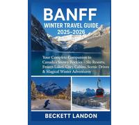 BANFF WINTER TRAVEL GUIDE 2025-2026: Your Complete Companion to Canada’s Snowy Rockies - Ski Resorts, Frozen Lakes, Cozy Cabins, Scenic Drives & Magical Winter Adventures