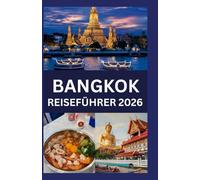 BANGKOK REISEFÜHRER 2026: Bangkok-Reiseführer: Ihr umfassender Begleiter durch Thailands pulsierende Hauptstadtkultur, Küche, Nachtleben und verborgene Wunder