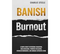 BANISH BURNOUT: A SIMPLE GUIDE TO OVERCOME EXHAUSTION, BUILD RESILIENCE, PRIORITIZE WELL-BEING, ESTABLISH BOUNDARIES, AND EMBRACE AUTHENTIC LIVING