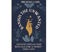 Banish the unwanted.: ANCIENT SPELLS AND RITUALS FOR A SPIRIT- FREE LIFE