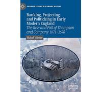 Banking, Projecting and Politicking in Early Modern England: The Rise and Fall of Thompson and Company 1671-1678 (Palgrave Studies in Economic History)