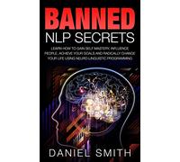 Banned NLP Secrets: Learn How To Gain Self Mastery, Influence People, Achieve Your Goals And Radically Change Your Life Using Neuro-Linguistic Programming
