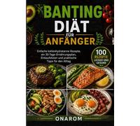 BANTING-DIÄT FÜR ANFÄNGER: Einfache kohlenhydratarme Rezepte, ein 30-Tage-Ernährungsplan, Einkaufslisten und praktische Tipps für den Alltag