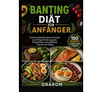 BANTING-DIÄT FÜR ANFÄNGER: Einfache kohlenhydratarme Rezepte, ein 30-Tage-Ernährungsplan, Einkaufslisten und praktische Tipps für den Alltag