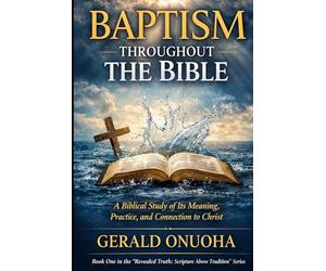 BAPTISM THROUGHOUT THE BIBLE: A Biblical Study of Its Meaning, Practice, and Connection to Christ (Book One In The “Revealed Truth: Scripture Above Tradition” Series)
