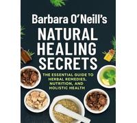 Barbara O’Neill’s Natural Healing Secrets; The Essential Guide to Herbal Remedies, Nutrition, and Holistic Health