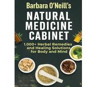 Barbara O’Neill’s Natural Medicine Cabinet; 1,000+ Herbal Remedies and Healing Solutions for Body and Mind