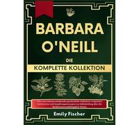 Barbara O'Neill Die komplette Kollektion: Über 1000 lebensverändernde ganzheitliche Heilmittel, vergessene Geheimnisse und Entgiftungsstrategien zur ... über die Medikamentenabhängigkeit hinaus