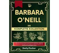 Barbara O'Neill Die komplette Kollektion: Über 1000 lebensverändernde ganzheitliche Heilmittel, vergessene Geheimnisse und Entgiftungsstrategien zur ... über die Medikamentenabhängigkeit hinaus