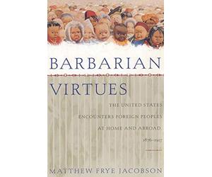 Barbarian Virtues: The United States Encounters Foreign Peoples at Home and Abroad, 1876-1917