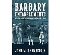 Barbary Entanglements : Realizing American Independence on the World Stage