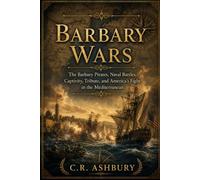 BARBARY WARS: The Barbary Pirates, Naval Battles, Captivity, Tribute, and America’s Fight in the Mediterranean (Hidden History of the United States: The Story of America)