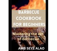 BARBECUE COOKBOOK FOR BEGINNERS: Mastering the Art of Barbecue, A Foolproof Guide to Understanding and Cooking with Cuts of All Kinds, Barbecue Sauces, Rubs, and Marinades--Bastes, Butters & Glazes